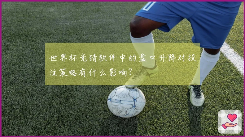 世界杯竞猜软件中的盘口升降对投注策略有什么影响？
