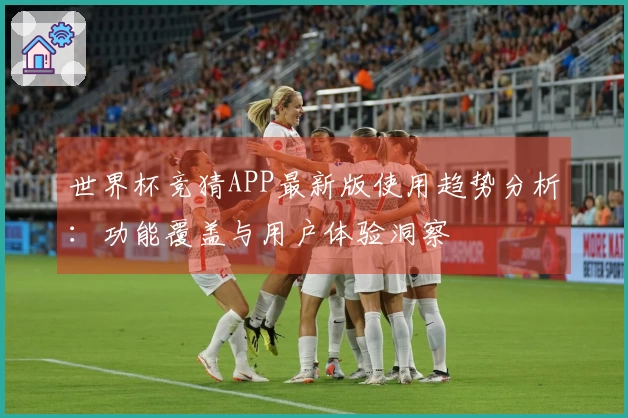 世界杯竞猜APP最新版使用趋势分析：功能覆盖与用户体验洞察