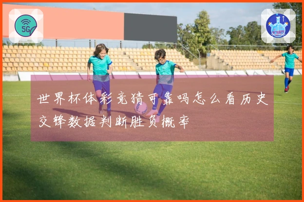 世界杯体彩竞猜可靠吗怎么看历史交锋数据判断胜负概率