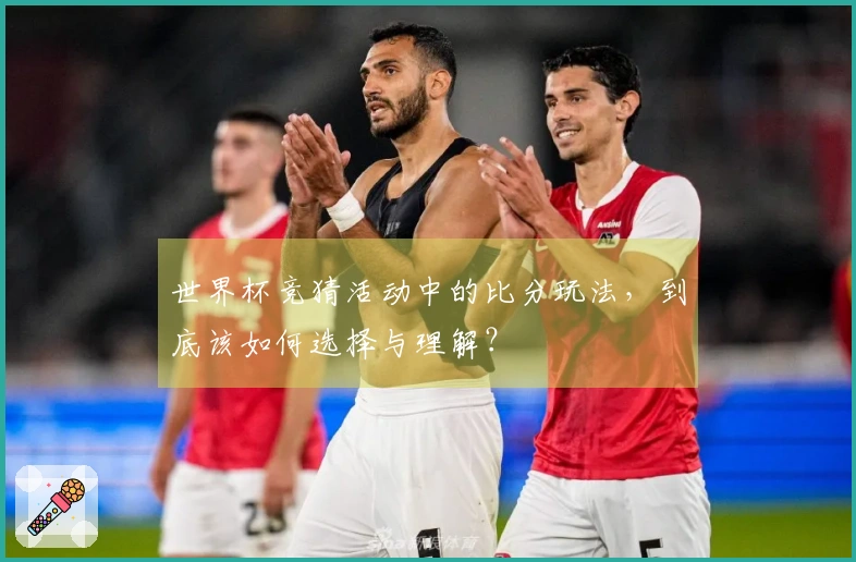 世界杯竞猜活动中的比分玩法,到底该如何选择与理解?