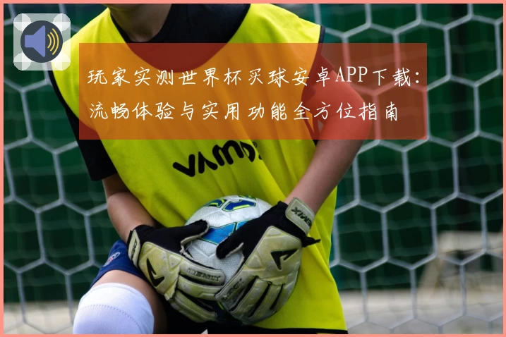 玩家实测世界杯买球安卓APP下载：流畅体验与实用功能全方位指南