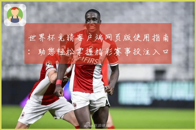 世界杯竞猜客户端网页版使用指南：助您轻松掌握精彩赛事投注入口与功能