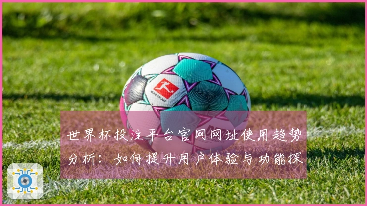 世界杯投注平台官网网址使用趋势分析：如何提升用户体验与功能探索
