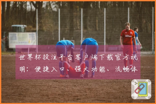 世界杯投注平台客户端下载官方说明：便捷入口、强大功能、流畅体验全解析