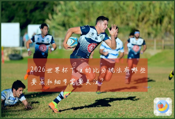 2026世界杯下注的比分玩法有哪些要点和细节需要关注？