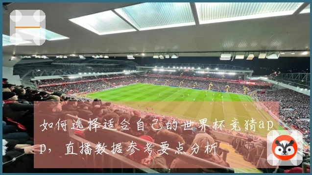 如何选择适合自己的世界杯竞猜app，直播数据参考要点分析