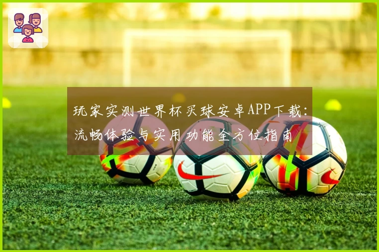 玩家实测世界杯买球安卓APP下载：流畅体验与实用功能全方位指南