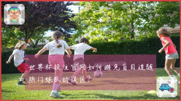 世界杯投注官网如何避免盲目追随热门球队的误区？