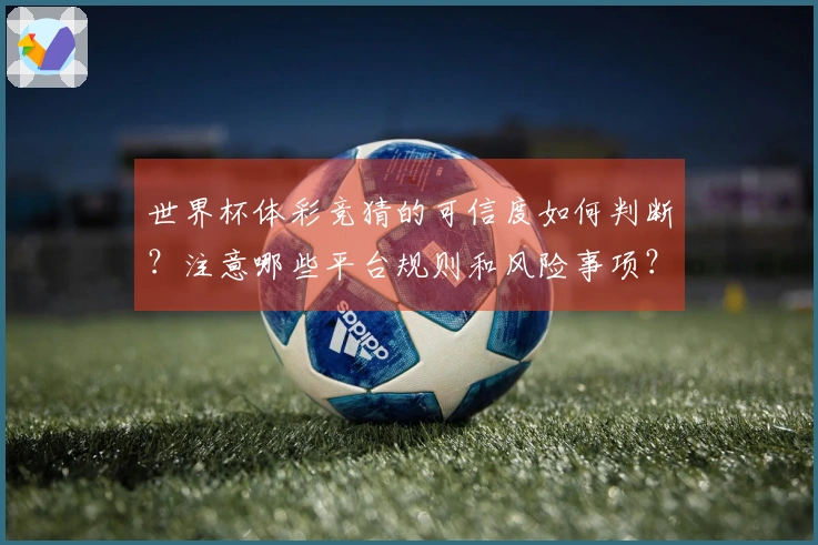 世界杯体彩竞猜的可信度如何判断？注意哪些平台规则和风险事项？