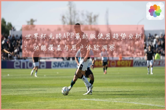 世界杯竞猜APP最新版使用趋势分析:功能覆盖与用户体验洞察