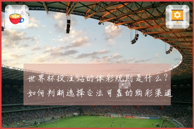 世界杯投注站的体彩规则是什么？如何判断选择合法可靠的购彩渠道？