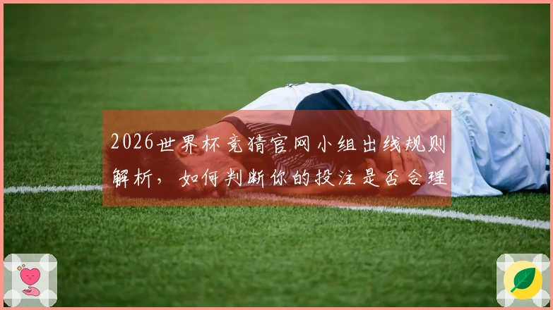 2026世界杯竞猜官网小组出线规则解析，如何判断你的投注是否合理？