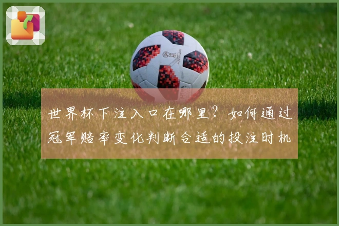 世界杯下注入口在哪里？如何通过冠军赔率变化判断合适的投注时机