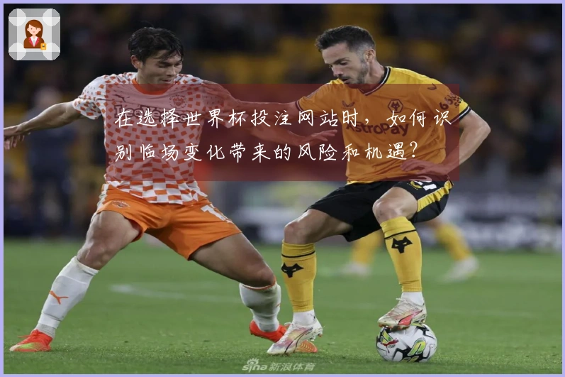 在选择世界杯投注网站时，如何识别临场变化带来的风险和机遇？