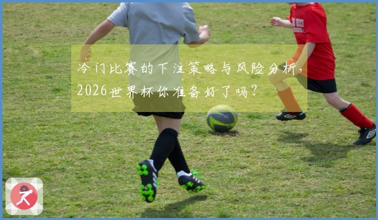 冷门比赛的下注策略与风险分析，2026世界杯你准备好了吗？
