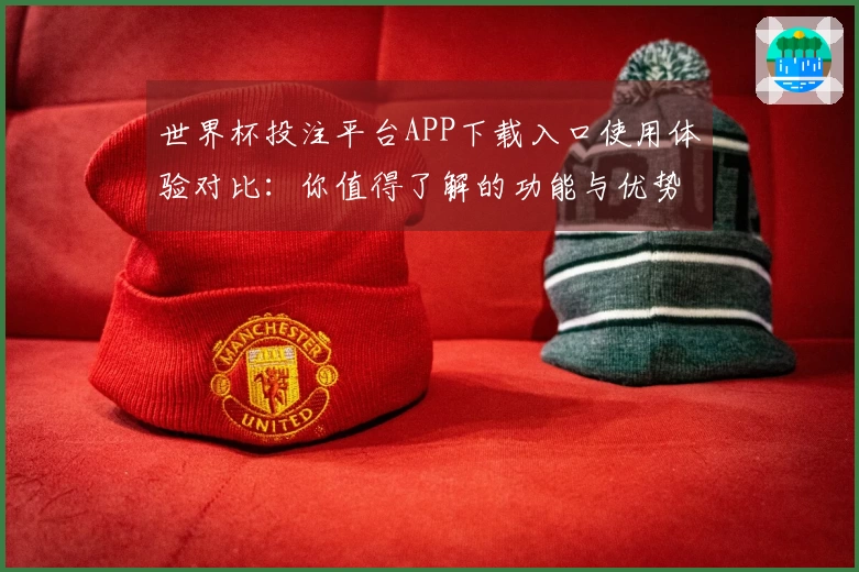 世界杯投注平台APP下载入口使用体验对比:你值得了解的功能与优势