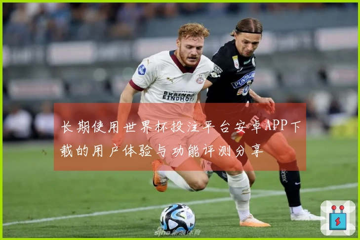 长期使用世界杯投注平台安卓APP下载的用户体验与功能评测分享