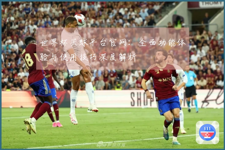 世界杯买球平台官网：全面功能体验与使用技巧深度解析