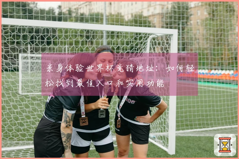 亲身体验世界杯竞猜地址：如何轻松找到最佳入口和实用功能