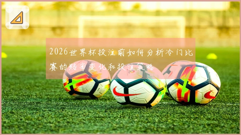 2026世界杯投注前如何分析冷门比赛的赔率变化和投注策略