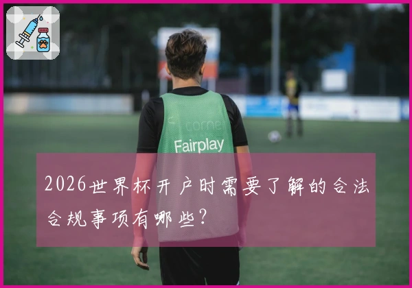 2026世界杯开户时需要了解的合法合规事项有哪些?