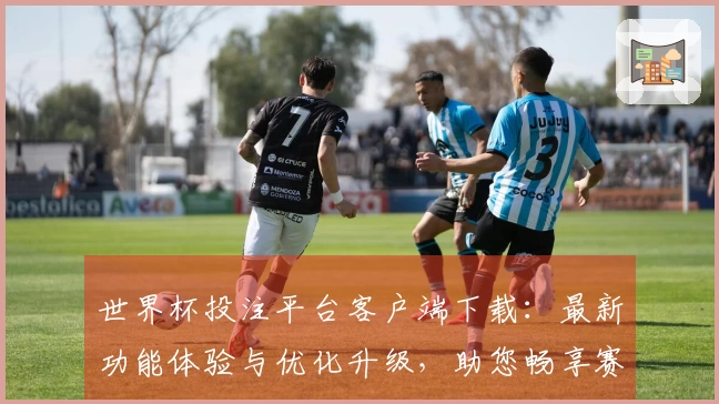 世界杯投注平台客户端下载：最新功能体验与优化升级，助您畅享赛事精彩
