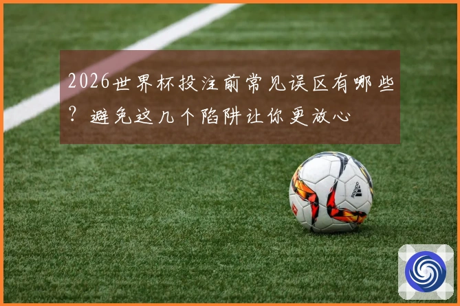 2026世界杯投注前常见误区有哪些?避免这几个陷阱让你更放心