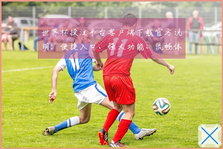 世界杯投注平台客户端下载官方说明:便捷入口、强大功能、流畅体验全解析