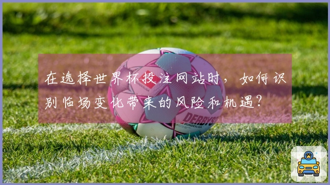 在选择世界杯投注网站时，如何识别临场变化带来的风险和机遇？