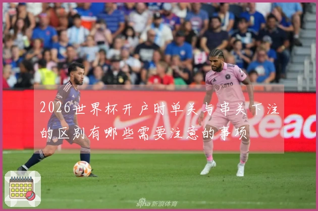 2026世界杯开户时单关与串关下注的区别有哪些需要注意的事项