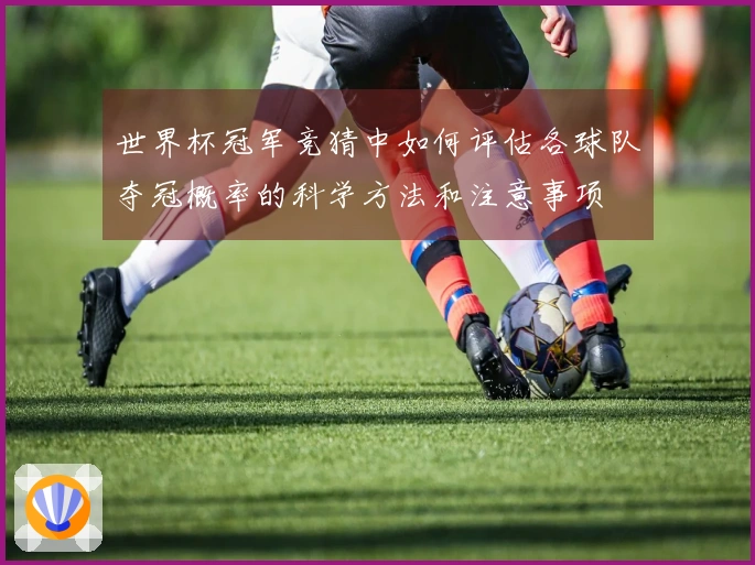世界杯冠军竞猜中如何评估各球队夺冠概率的科学方法和注意事项