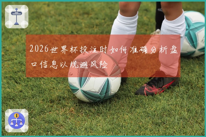 2026世界杯投注时如何准确分析盘口信息以规避风险