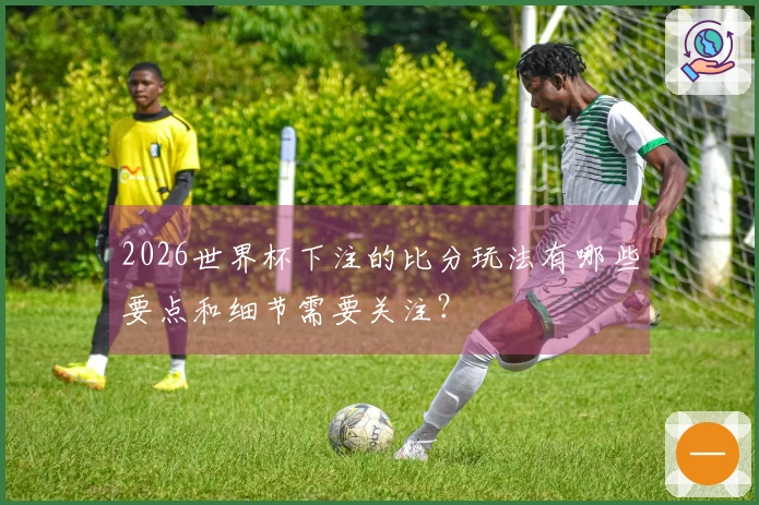 2026世界杯下注的比分玩法有哪些要点和细节需要关注？