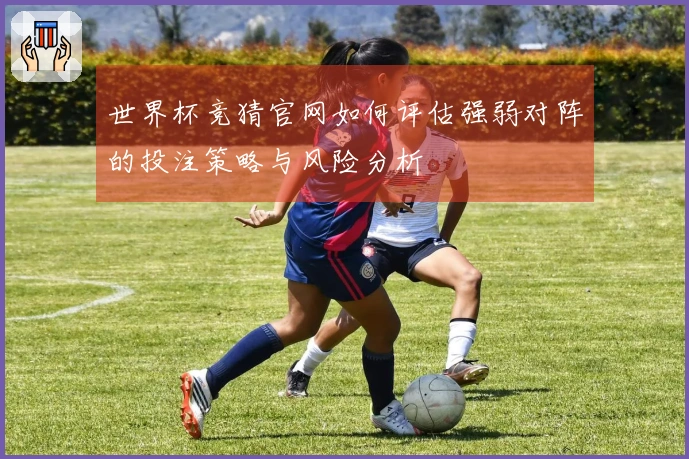 世界杯竞猜官网如何评估强弱对阵的投注策略与风险分析
