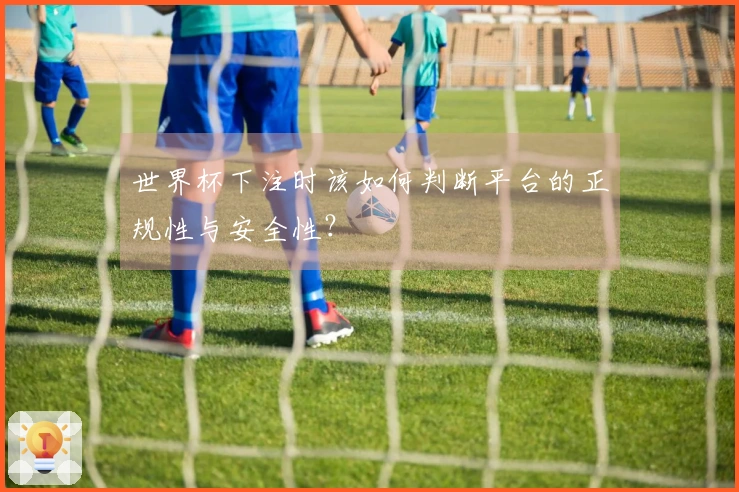 世界杯下注时该如何判断平台的正规性与安全性?