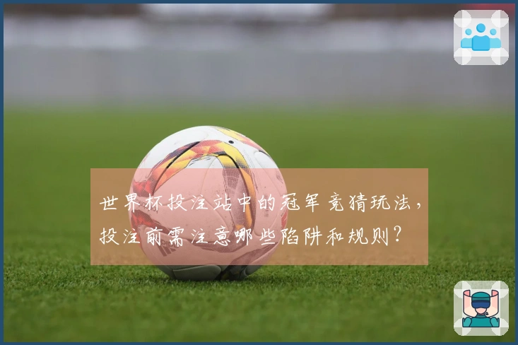 世界杯投注站中的冠军竞猜玩法，投注前需注意哪些陷阱和规则？