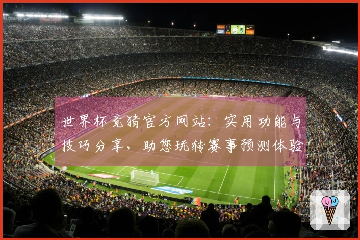 世界杯竞猜官方网站：实用功能与技巧分享，助您玩转赛事预测体验
