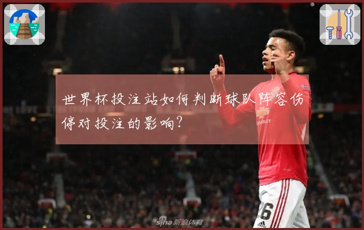 世界杯投注站如何判断球队阵容伤停对投注的影响?