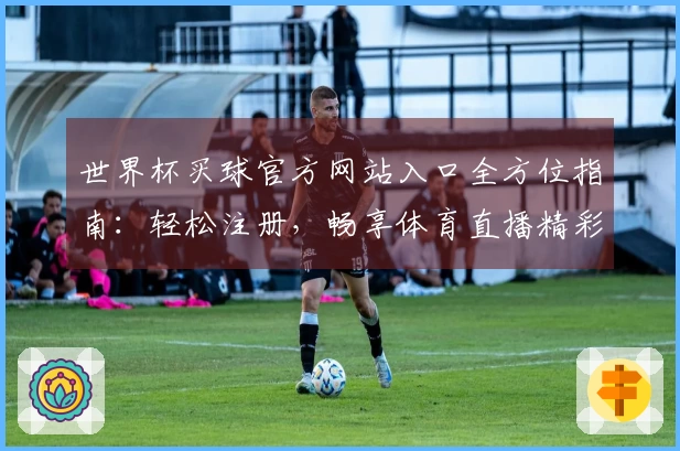 世界杯买球官方网站入口全方位指南：轻松注册，畅享体育直播精彩体验