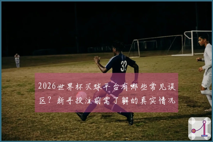 2026世界杯买球平台有哪些常见误区？新手投注前需了解的真实情况