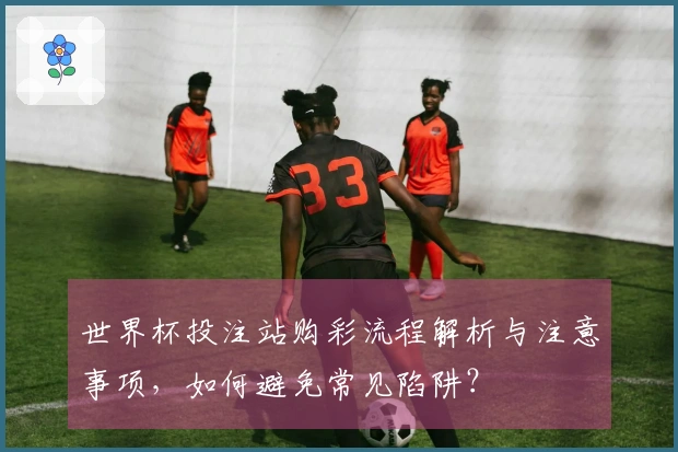 世界杯投注站购彩流程解析与注意事项，如何避免常见陷阱？