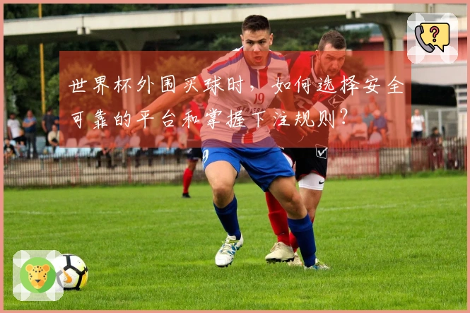 世界杯外围买球时，如何选择安全可靠的平台和掌握下注规则？